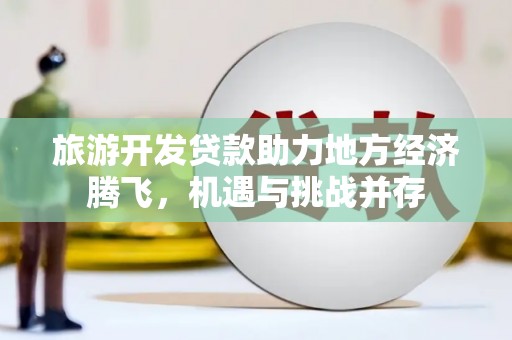 章丘旅游开发贷款助力地方经济腾飞，机遇与挑战并存