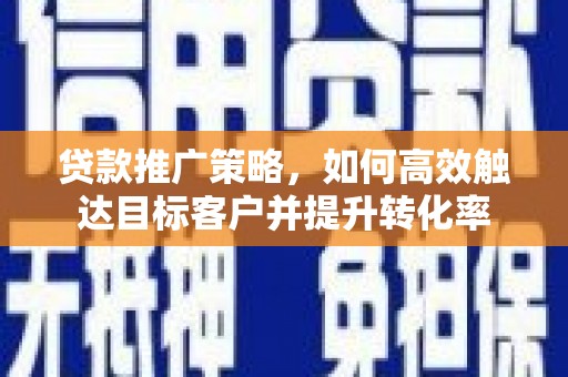 章丘贷款推广策略，如何高效触达目标客户并提升转化率