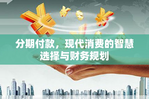 章丘分期付款，现代消费的智慧选择与财务规划