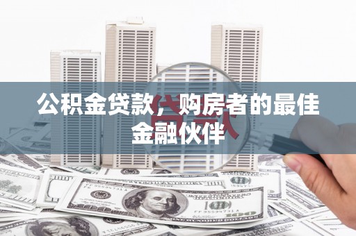 章丘公积金贷款，购房者的最佳金融伙伴