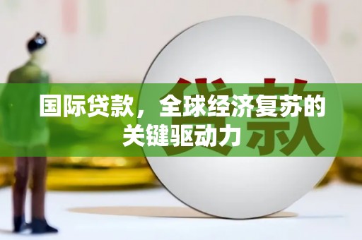 章丘国际贷款，全球经济复苏的关键驱动力