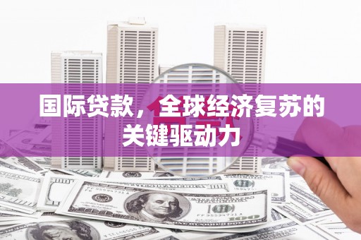 章丘国际贷款，全球经济复苏的关键驱动力