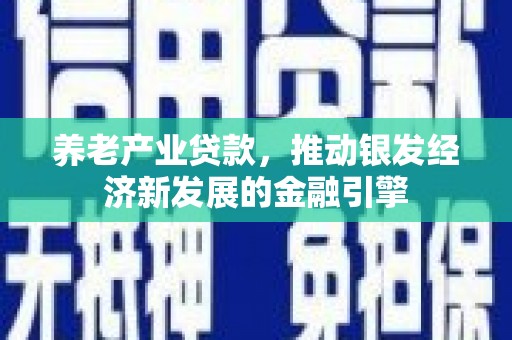 章丘养老产业贷款，推动银发经济新发展的金融引擎