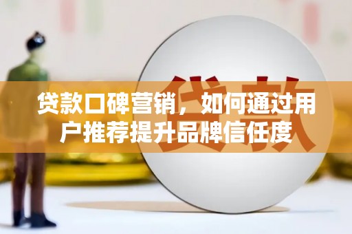章丘贷款口碑营销，如何通过用户推荐提升品牌信任度