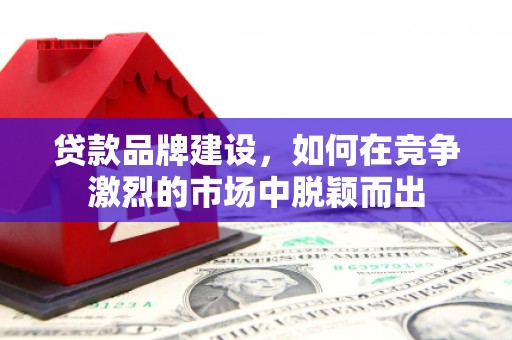章丘贷款品牌建设，如何在竞争激烈的市场中脱颖而出