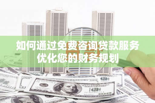 章丘如何通过免费咨询贷款服务优化您的财务规划