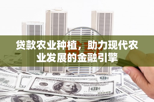 章丘贷款农业种植，助力现代农业发展的金融引擎