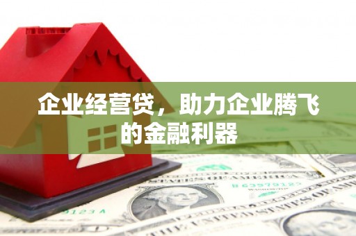 章丘企业经营贷，助力企业腾飞的金融利器
