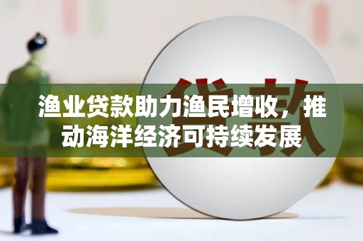章丘渔业贷款助力渔民增收，推动海洋经济可持续发展