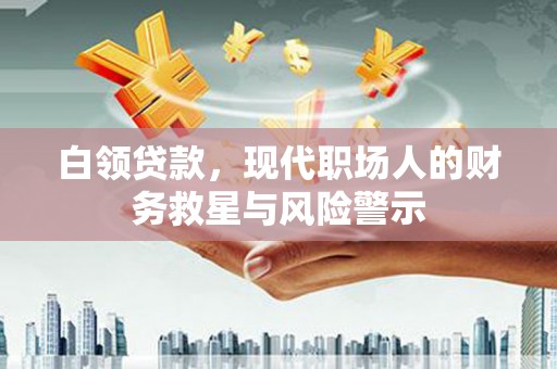 章丘白领贷款，现代职场人的财务救星与风险警示
