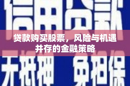 章丘贷款购买股票，风险与机遇并存的金融策略