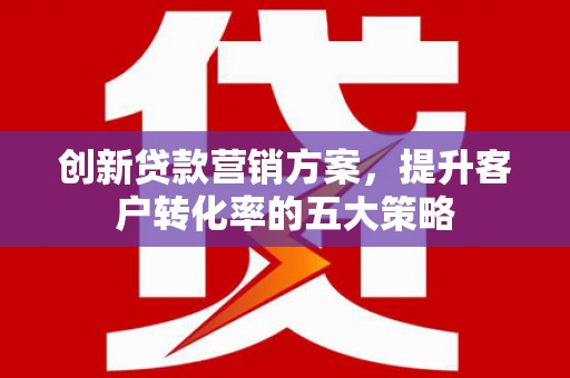 章丘创新贷款营销方案，提升客户转化率的五大策略