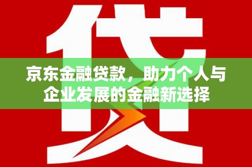 章丘京东金融贷款，助力个人与企业发展的金融新选择