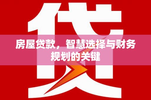 章丘房屋贷款，智慧选择与财务规划的关键