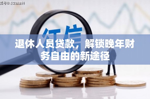 章丘退休人员贷款，解锁晚年财务自由的新途径