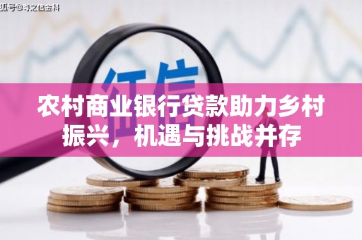 章丘农村商业银行贷款助力乡村振兴，机遇与挑战并存