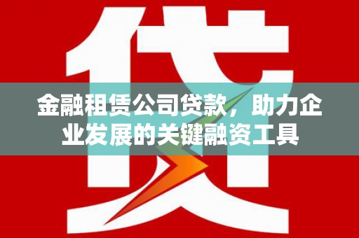 章丘金融租赁公司贷款，助力企业发展的关键融资工具