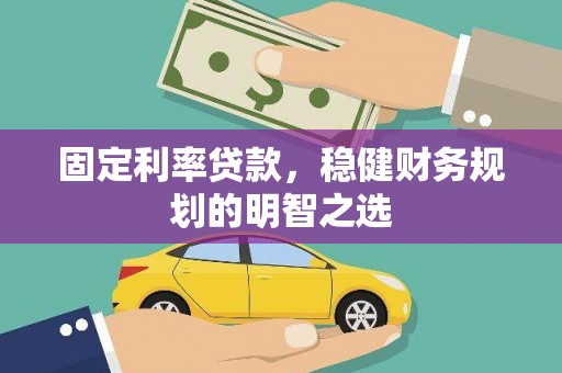 章丘固定利率贷款，稳健财务规划的明智之选