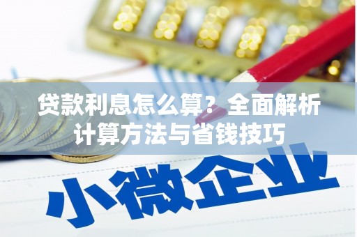 章丘贷款利息怎么算？全面解析计算方法与省钱技巧