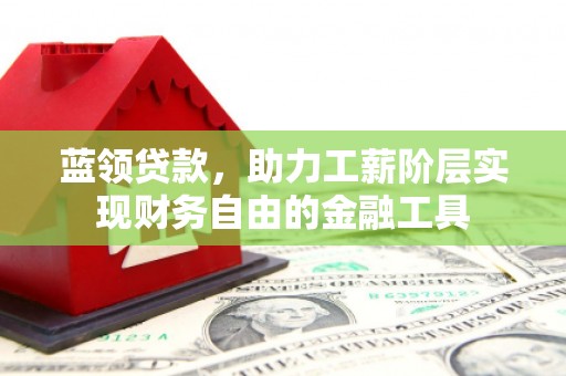 章丘蓝领贷款，助力工薪阶层实现财务自由的金融工具