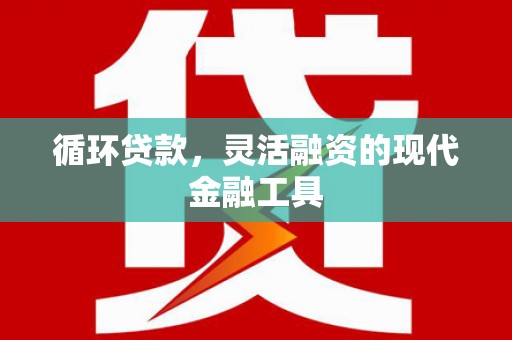 章丘循环贷款，灵活融资的现代金融工具