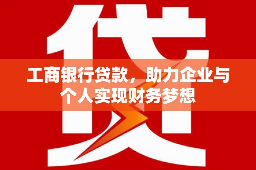 章丘工商银行贷款，助力企业与个人实现财务梦想