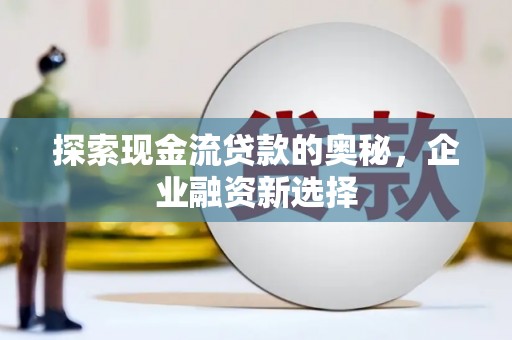 章丘探索现金流贷款的奥秘，企业融资新选择