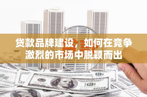 章丘贷款品牌建设，如何在竞争激烈的市场中脱颖而出