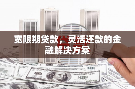 章丘宽限期贷款，灵活还款的金融解决方案
