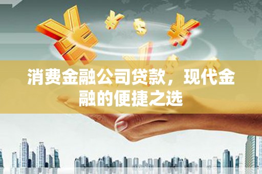 章丘消费金融公司贷款，现代金融的便捷之选