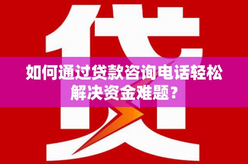 章丘如何通过贷款咨询电话轻松解决资金难题？