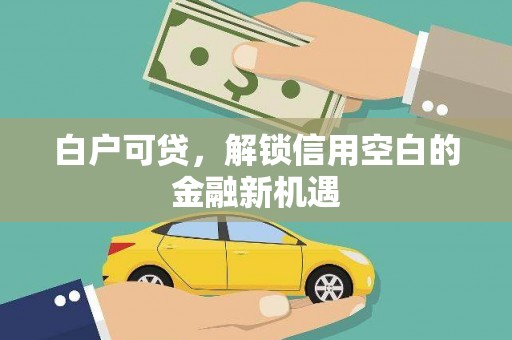 章丘白户可贷，解锁信用空白的金融新机遇