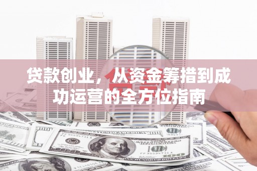 章丘贷款创业，从资金筹措到成功运营的全方位指南