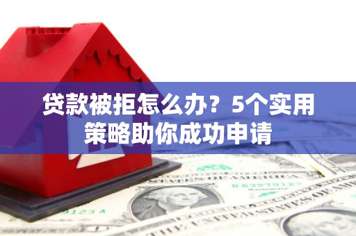 章丘贷款被拒怎么办？5个实用策略助你成功申请