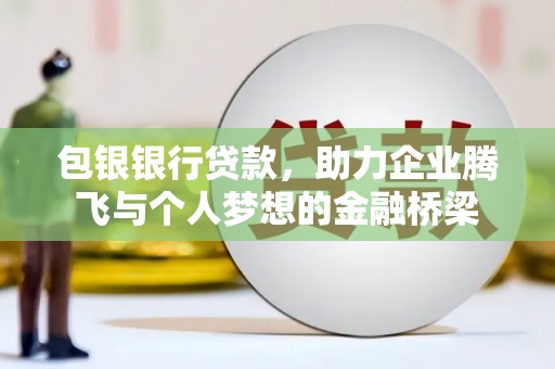 章丘包银银行贷款，助力企业腾飞与个人梦想的金融桥梁