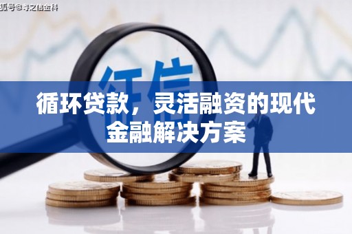 章丘循环贷款，灵活融资的现代金融解决方案
