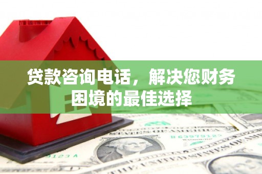 章丘贷款咨询电话，解决您财务困境的最佳选择