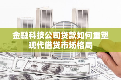 章丘金融科技公司贷款如何重塑现代借贷市场格局