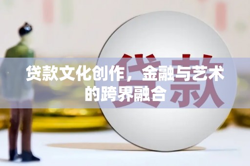 章丘贷款文化创作，金融与艺术的跨界融合