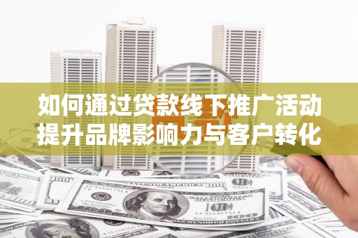 章丘如何通过贷款线下推广活动提升品牌影响力与客户转化率