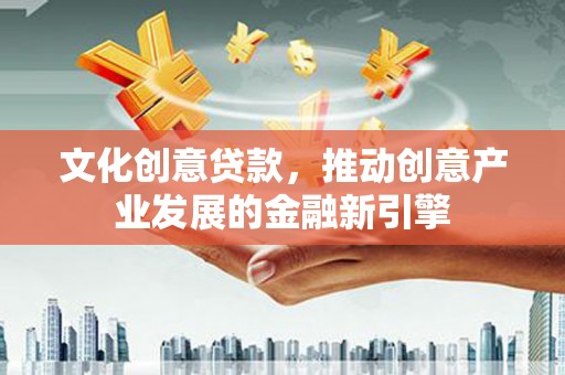 章丘文化创意贷款，推动创意产业发展的金融新引擎