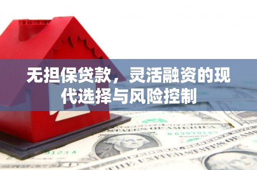 章丘无担保贷款，灵活融资的现代选择与风险控制