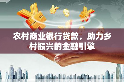 章丘农村商业银行贷款，助力乡村振兴的金融引擎