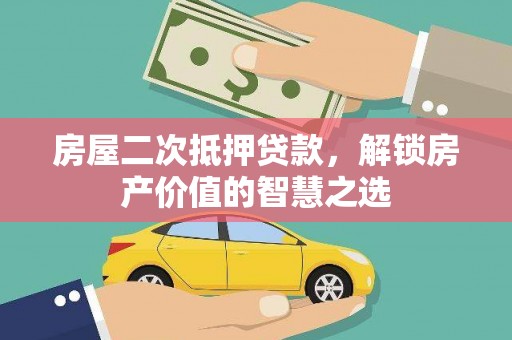 章丘房屋二次抵押贷款，解锁房产价值的智慧之选