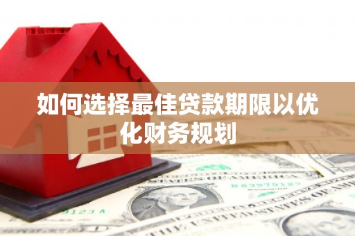 章丘如何选择最佳贷款期限以优化财务规划