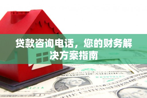 章丘贷款咨询电话，您的财务解决方案指南