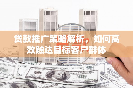 章丘贷款推广策略解析，如何高效触达目标客户群体