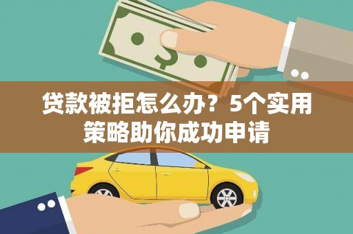 章丘贷款被拒怎么办？5个实用策略助你成功申请