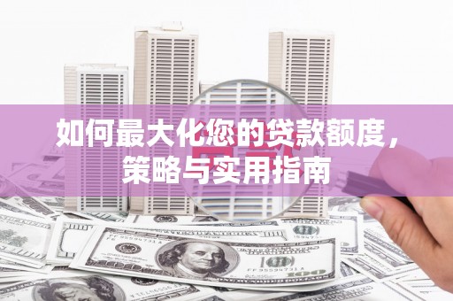 章丘如何最大化您的贷款额度，策略与实用指南