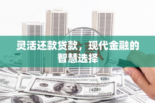 章丘灵活还款贷款，现代金融的智慧选择